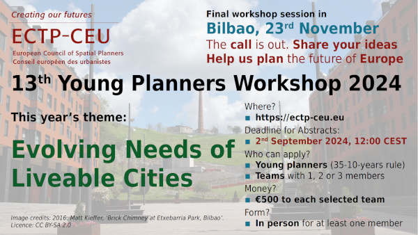 Bruxelles-Bilbao, 30 luglio 2024. Oggi è uscito il bando per la 13ª edizione dello Young Planners Workshop, che l’ECTP-CEU — Il Consiglio europeo dei pianificatori territoriali e urbanisti — organizza tutti gli anni dal 2012. Può essere scaricato dal sito web dell’ECTP-CEU o anche qui direttamente dal nostro sito. La scadenza per inviare gli abstract è a mezzogiorno di lunedì, 2 settembre 2024. La sessione finale, in presenza, si svolgerà a Bilbao, Spagna (Paese Basco) il 23 novembre 2023.  Possono partecipare tutti i giovani urbanisti e pianificatori che abbiano meno di 35 anni di età o che abbiano meno di 10 anni di esperienza professionale. Possono partecipare individualmente o in gruppi fino a tre persone. Ogni partecipante singolo o gruppo selezionato riceverà un contributo a fondo perduto di 500 euro, con il quale pagarsi, almeno in parte, il viaggio e l’alloggio a Bilbao, dove si terrà la sessione finale del workshop con presentazione pubblica dei lavori. Il tutto nell’ambito dell’Assemblea Generale dell’ECTP-CEU il 23 novembre 2024. Titolo dell’edizione di quest’anno è Evolving Needs of Liveable Cities (Necessità in evoluzione di città vivibili). Il giorno prima dell’assemblea si terrà, sempre a Bilbao, la conferenza Actividades económicas y ciudad: Regeneración urbana para un nuevo tejido económico y residencial (Attività economiche e città: Rigenerazione urbana per un nuovo tessuto economico e residenziale) co-organizzata dalle due associazioni membro spagnole AETU (la nostra associazione sorella spagnola) e UAAU, dallo stesso ECTP-CEU e con il sostegno del COAVN Bizkaia (Collegio degli architetti della Biscaglia) e dell’amministrazione comunale di Bilbao. La conferenza sarà bilingue spagnolo-inglese, mentre l'Assemblea Generale con la sessione finale dello Young Planners Workshop sarà in lingua inglese. I partecipanti al workshop devono quindi avere buone capacità comunicative in lingua inglese ed essere anche preparati a rispondere a domande dal pubblico in inglese.  E quindi: Share your ideas. Help us plan the future of Europe! – Condividi le tue idee. Aiutaci a pianificare il futuro dell’Europa!  Documento da scaricare:  Bando dell’13º Young Planners Workshop 2024